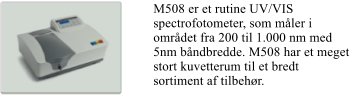 M508 er et rutine UV/VIS spectrofotometer, som mler i omrdet fra 200 til 1.000 nm med 5nm bndbredde. M508 har et meget stort kuvetterum til et bredt sortiment af tilbehr.