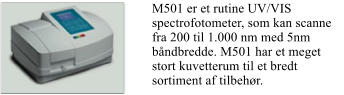 M501 er et rutine UV/VIS spectrofotometer, som kan scanne fra 200 til 1.000 nm med 5nm bndbredde. M501 har et meget stort kuvetterum til et bredt sortiment af tilbehr.